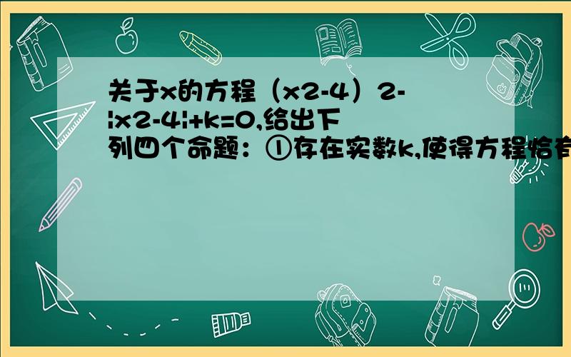 关于x的方程（x2-4）2-|x2-4|+k=0,给出下列四个命题：①存在实数k,使得方程恰有2个不同的实根；②存在实数k,使得方程恰有4个不同的实根；③存在实数k,使得方程恰有5个不同的实根；④存在实