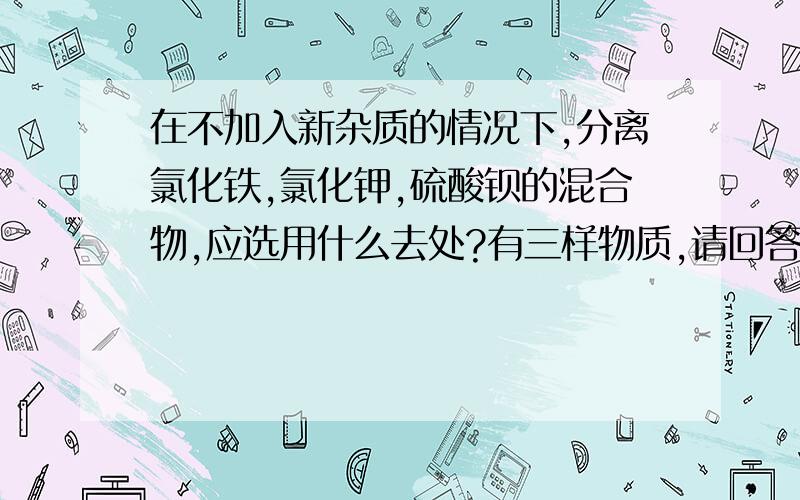 在不加入新杂质的情况下,分离氯化铁,氯化钾,硫酸钡的混合物,应选用什么去处?有三样物质,请回答具体.