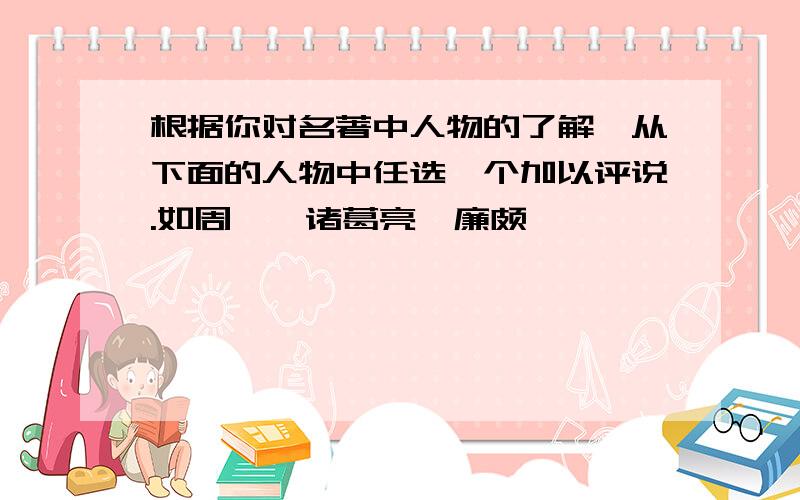 根据你对名著中人物的了解,从下面的人物中任选一个加以评说.如周瑜,诸葛亮,廉颇