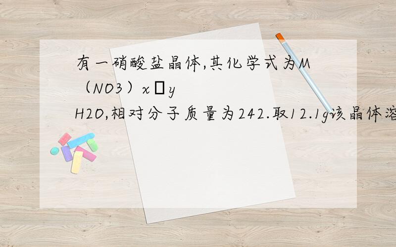 有一硝酸盐晶体,其化学式为M（NO3）x•yH2O,相对分子质量为242.取12.1g该晶体溶于水,配成100mL溶液,将此溶液用石墨作电极进行电解,当有0.1mol电子发生转移时,溶液中金属全部析出.经称量阴极