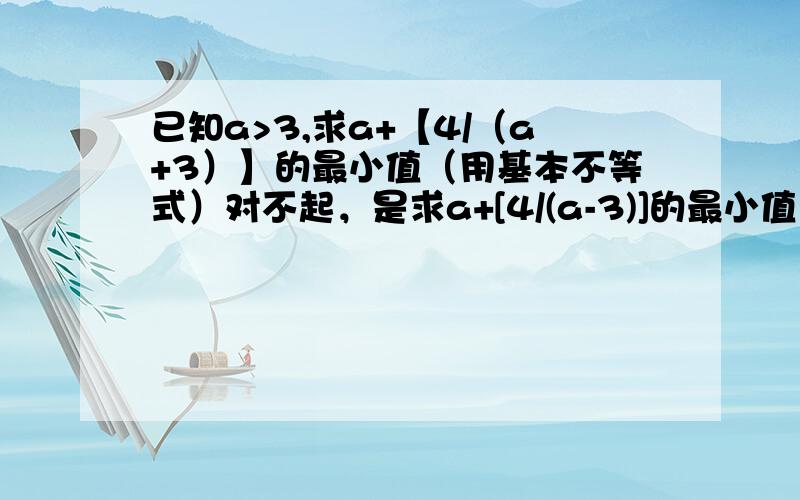 已知a>3,求a+【4/（a+3）】的最小值（用基本不等式）对不起，是求a+[4/(a-3)]的最小值