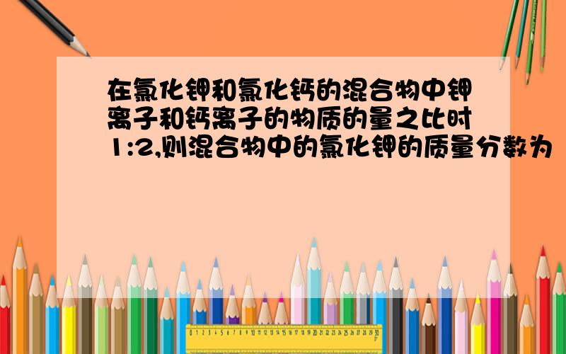 在氯化钾和氯化钙的混合物中钾离子和钙离子的物质的量之比时1:2,则混合物中的氯化钾的质量分数为（    ）氯化钙的质量分数是（    ）,含有1mol氯离子的该混合物的质量是多少?求过程  要