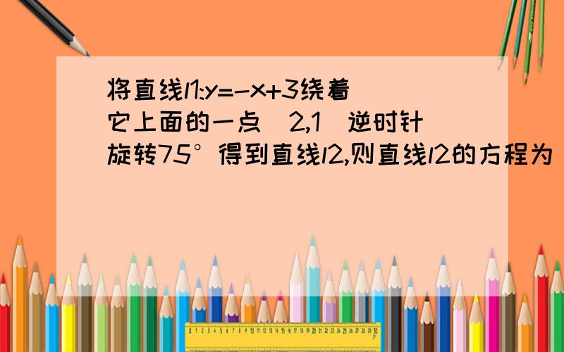 将直线l1:y=-x+3绕着它上面的一点(2,1)逆时针旋转75°得到直线l2,则直线l2的方程为