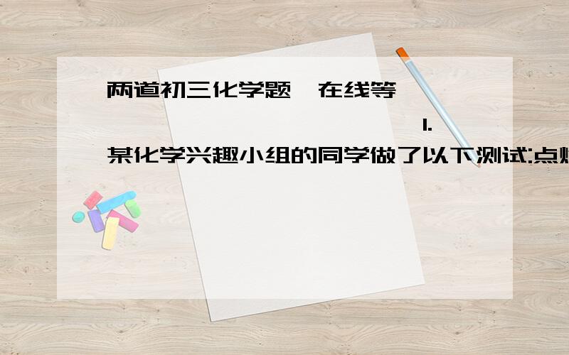 两道初三化学题,在线等```````````````1.某化学兴趣小组的同学做了以下测试:点燃酒精灯,将一张滤纸平放在火焰上,约2S后取出,纸上留下一个黑色环.(1)该实验的目的是________________(2)由该实验的