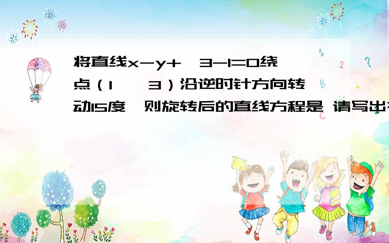 将直线x-y+√3-1=0绕点（1,√3）沿逆时针方向转动15度,则旋转后的直线方程是 请写出祥细过程,我多加