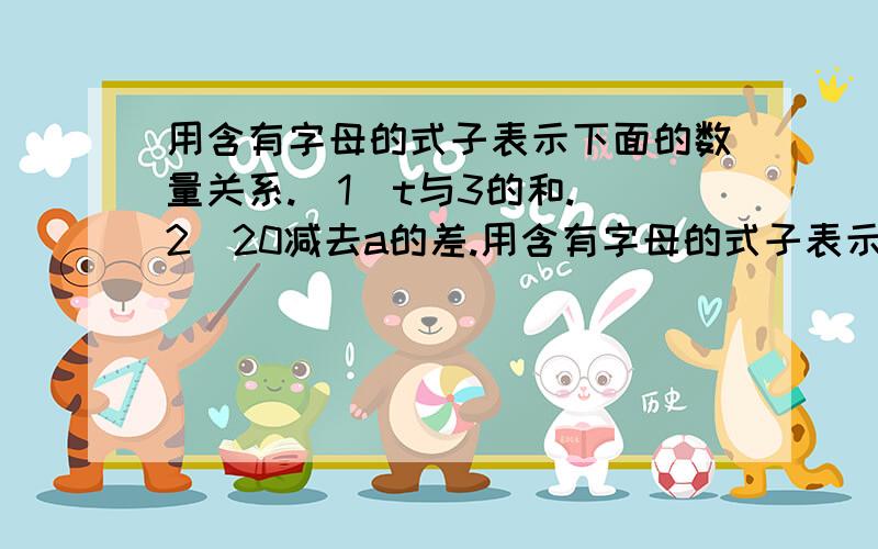 用含有字母的式子表示下面的数量关系.（1）t与3的和.（2）20减去a的差.用含有字母的式子表示下面的数量关系.（1）t与3的和.（2）20减去a的差.（3）x的2倍.（4）b除以12的商.（5）a的5倍减去4.