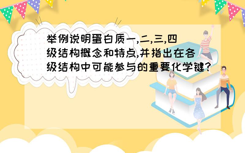 举例说明蛋白质一,二,三,四级结构概念和特点,并指出在各级结构中可能参与的重要化学键?