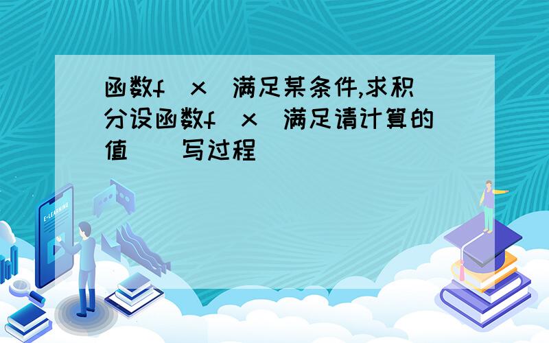 函数f(x)满足某条件,求积分设函数f(x)满足请计算的值    写过程