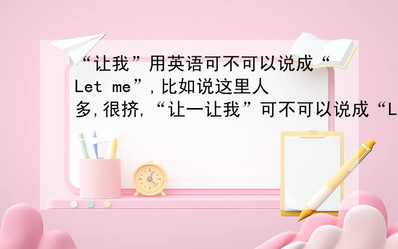 “让我”用英语可不可以说成“Let me”,比如说这里人多,很挤,“让一让我”可不可以说成“Let me”