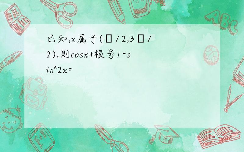 已知,x属于(π/2,3π/2),则cosx+根号1-sin^2x=