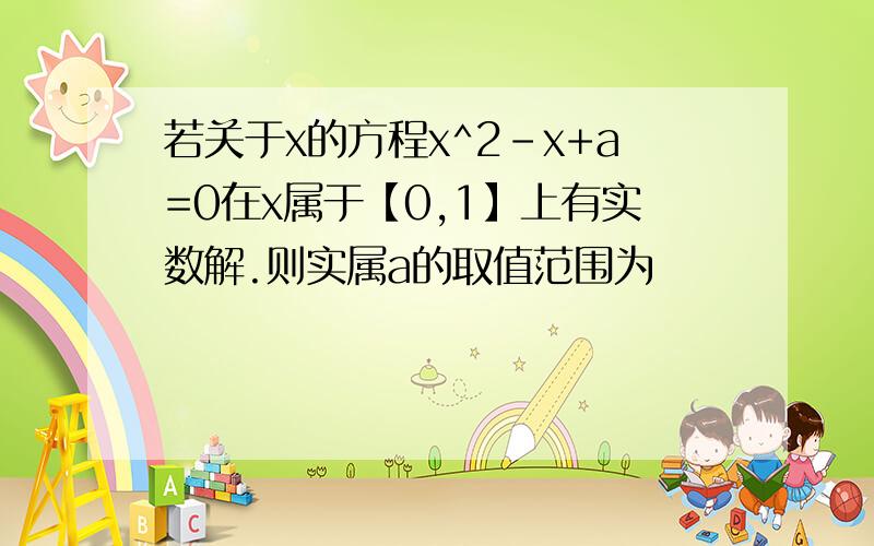 若关于x的方程x^2-x+a=0在x属于【0,1】上有实数解.则实属a的取值范围为