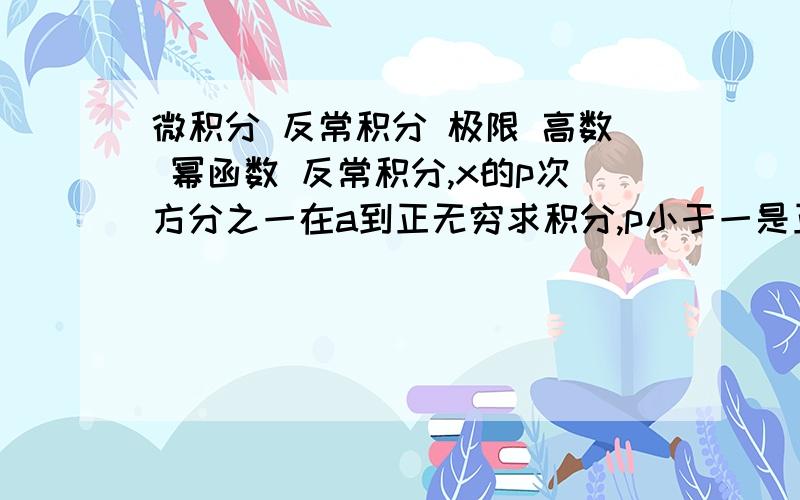 微积分 反常积分 极限 高数 幂函数 反常积分,x的p次方分之一在a到正无穷求积分,p小于一是正无穷,发散,p大于1收敛,用幂函数图象解释,那些图象顶多是趋近于x轴,从理论上却是讲得通,就是极