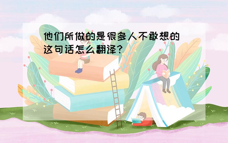 他们所做的是很多人不敢想的 这句话怎么翻译?