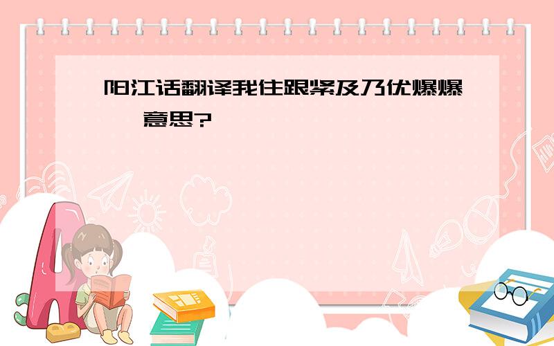 阳江话翻译我住跟紧及乃优爆爆 咩意思?