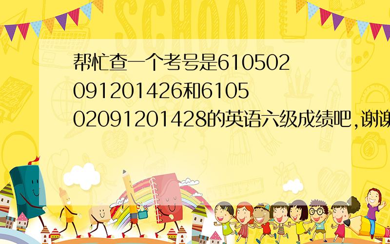 帮忙查一个考号是610502091201426和610502091201428的英语六级成绩吧,谢谢了