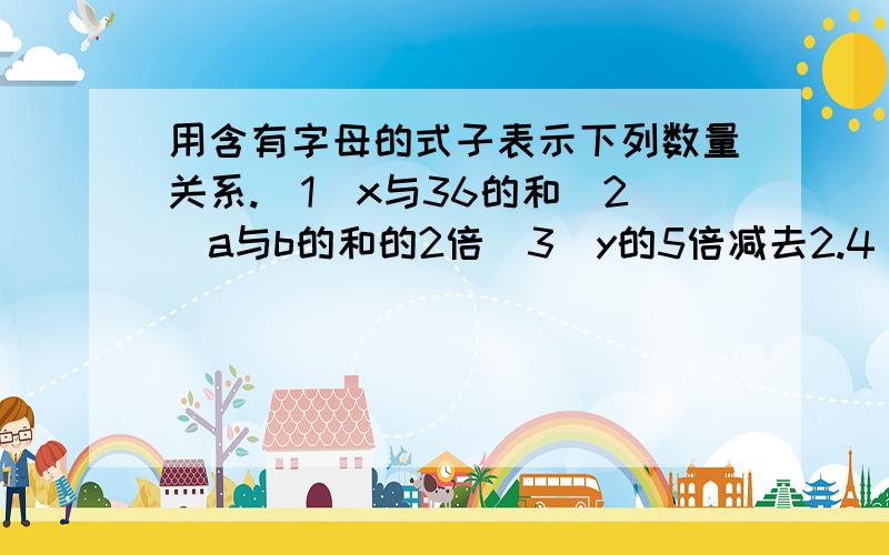 用含有字母的式子表示下列数量关系.（1）x与36的和（2）a与b的和的2倍（3）y的5倍减去2.4（4）从800里面减去70与x的积