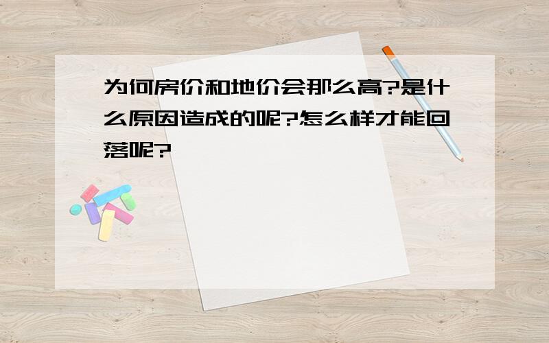 为何房价和地价会那么高?是什么原因造成的呢?怎么样才能回落呢?