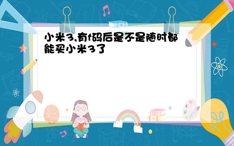 小米3,有f码后是不是随时都能买小米3了