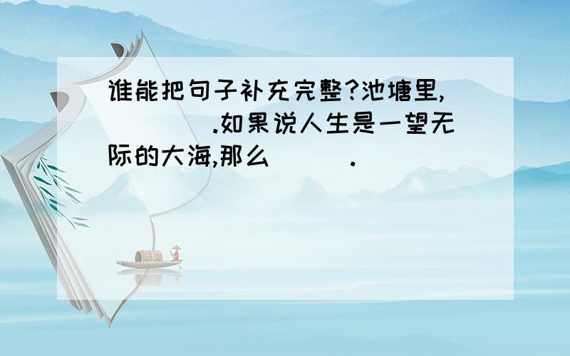 谁能把句子补充完整?池塘里,____.如果说人生是一望无际的大海,那么___.