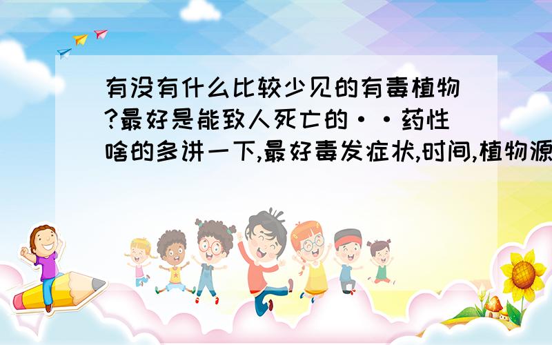 有没有什么比较少见的有毒植物?最好是能致人死亡的··药性啥的多讲一下,最好毒发症状,时间,植物源产地也说一下··谢谢啦,写小说用的··