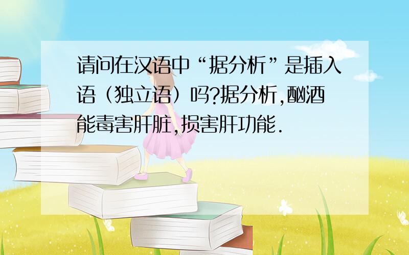 请问在汉语中“据分析”是插入语（独立语）吗?据分析,酗酒能毒害肝脏,损害肝功能.
