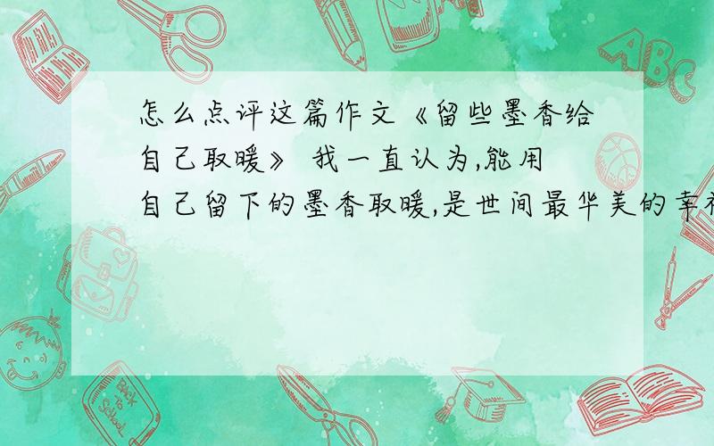 怎么点评这篇作文《留些墨香给自己取暖》 我一直认为,能用自己留下的墨香取暖,是世间最华美的幸福.怎么点评这篇作文《留些墨香给自己取暖》我一直认为,能用自己留下的墨香取暖,是世