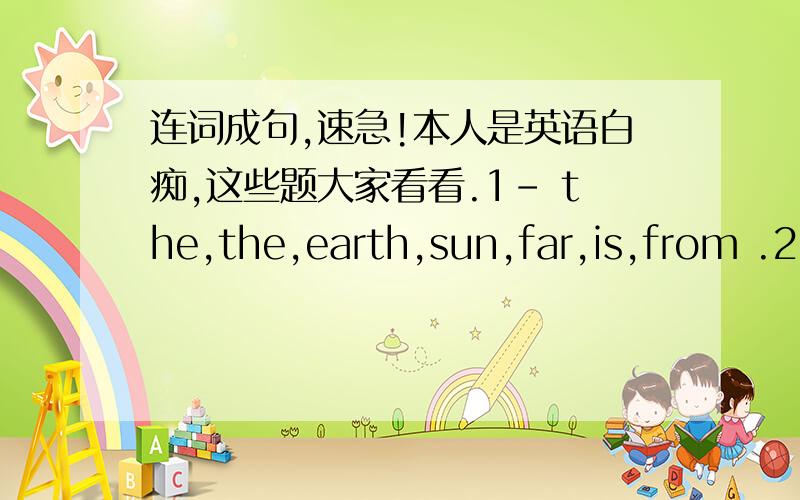 连词成句,速急!本人是英语白痴,这些题大家看看.1- the,the,earth,sun,far,is,from .2- Potala palace ,in ,the,palace,the,world,highest,is.3- can,15,this,pull-ups,year,Candy,do.4- saw,I,I,when,looked,window,of,smoke,out,the.5- water,anim