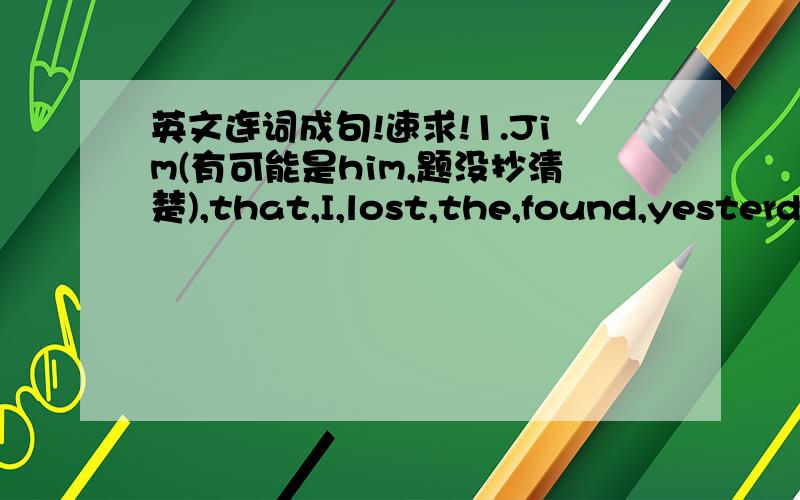 英文连词成句!速求!1.Jim(有可能是him,题没抄清楚),that,I,lost,the,found,yesterday.2.I,who,is,know,the,man,a,Model worker.3.the,I,received,yesterday,letter,that,was,from,my,parents.4.this,who,saced,is,the,doctor,the,boy's,life.