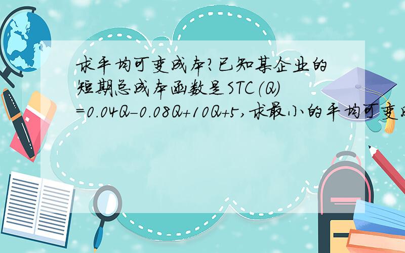 求平均可变成本?已知某企业的短期总成本函数是STC（Q）=0.04Q-0.08Q+10Q+5,求最小的平均可变成本值.AVC=STC/Q=0.04Q^2-0.08Q+10=0,得Q=1,所以AVC=9.96为什么会求到Q=1,