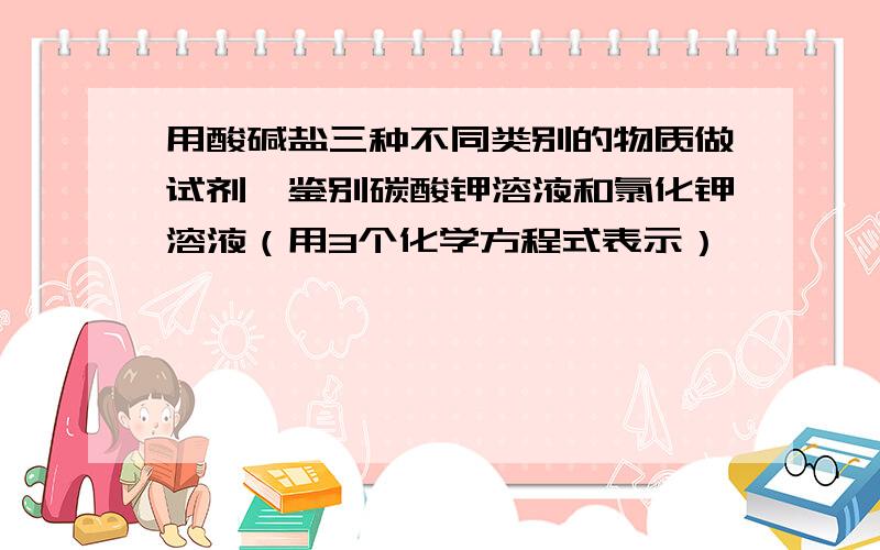 用酸碱盐三种不同类别的物质做试剂,鉴别碳酸钾溶液和氯化钾溶液（用3个化学方程式表示）