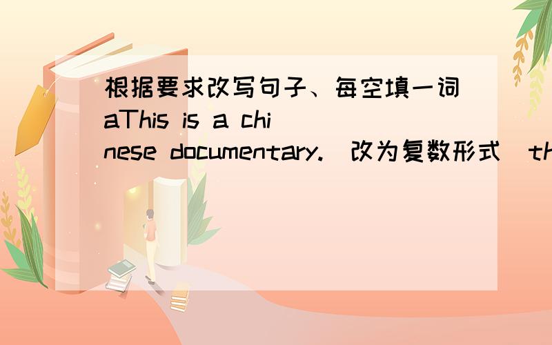 根据要求改写句子、每空填一词aThis is a chinese documentary.(改为复数形式）there are chinese_____.I can see (five bags) of rice in the car（对括号内提问)______ ____rice can you see in the car?MY father is a history teacher