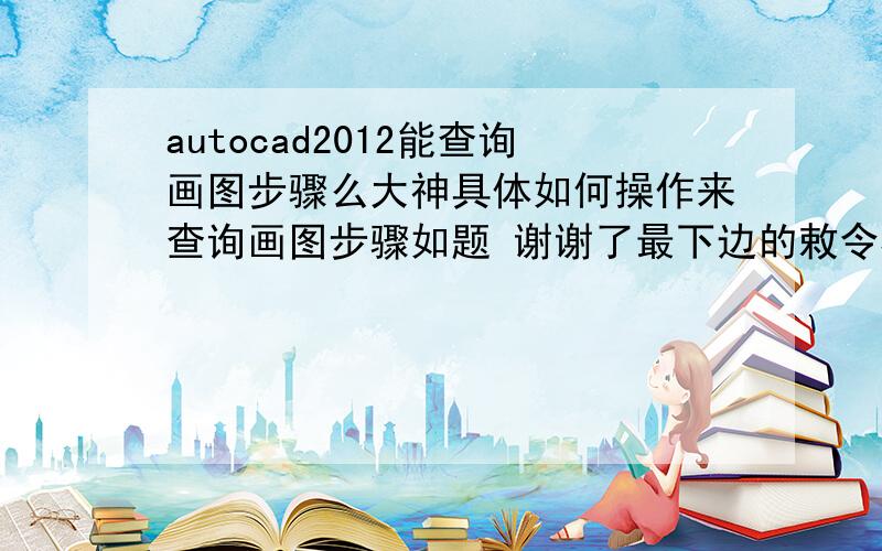 autocad2012能查询画图步骤么大神具体如何操作来查询画图步骤如题 谢谢了最下边的敕令框中可以查到你所有做的步调.