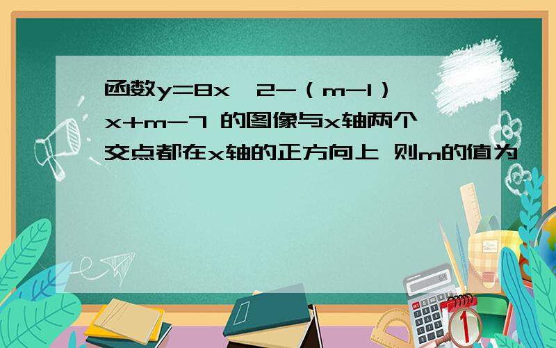 函数y=8x^2-（m-1）x+m-7 的图像与x轴两个交点都在x轴的正方向上 则m的值为