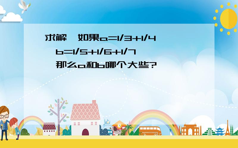 求解,如果a=1/3+1/4,b=1/5+1/6+1/7,那么a和b哪个大些?