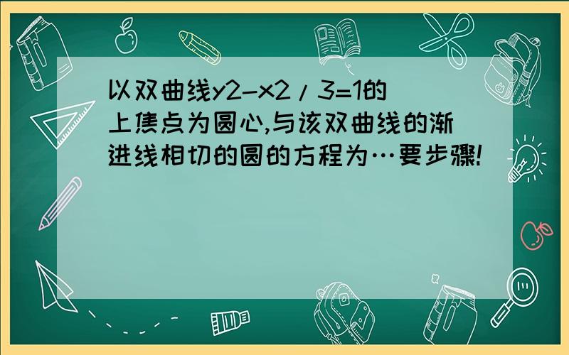 以双曲线y2-x2/3=1的上焦点为圆心,与该双曲线的渐进线相切的圆的方程为…要步骤!