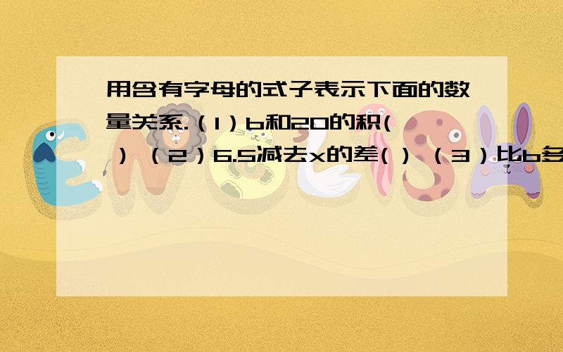 用含有字母的式子表示下面的数量关系.（1）b和20的积( ) （2）6.5减去x的差( ) （3）比b多a的数（ ） （4）比25少x的数（ ）（5）a除以9的商（ ） （6）比a的8倍少3的数（ ）