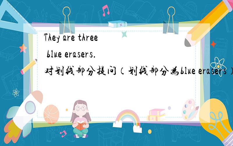 They are three blue erasers.对划线部分提问（划线部分为blue erasers）限三个空.越快越好.