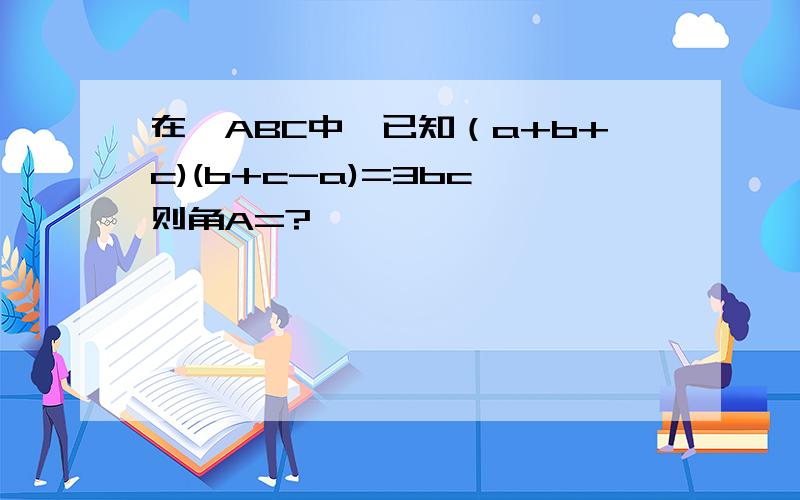 在△ABC中,已知（a+b+c)(b+c-a)=3bc,则角A=?