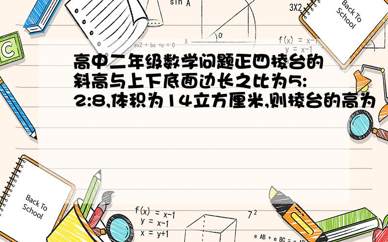 高中二年级数学问题正四棱台的斜高与上下底面边长之比为5:2:8,体积为14立方厘米,则棱台的高为