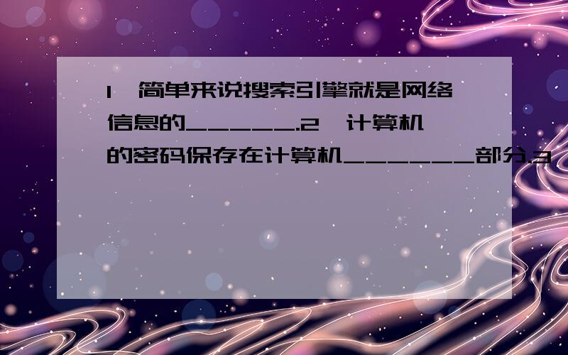 1、简单来说搜索引擎就是网络信息的_____.2、计算机的密码保存在计算机______部分.3、PowerPoint软件的作用是管理演示文稿文件,______.