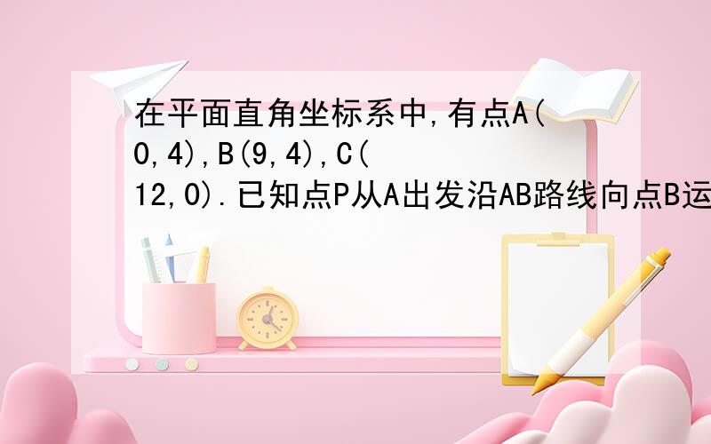 在平面直角坐标系中,有点A(0,4),B(9,4),C(12,0).已知点P从A出发沿AB路线向点B运动,点Q从点C出发沿CO路线向点O运动,运动速度都是每秒一个单位长度,运动时间为t秒.1.当四边形AQCB是平行四边形时,求t