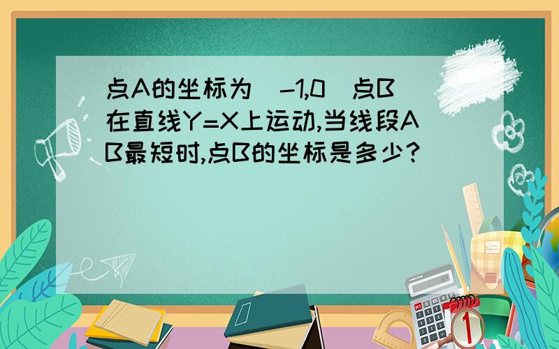 点A的坐标为（-1,0）点B在直线Y=X上运动,当线段AB最短时,点B的坐标是多少?