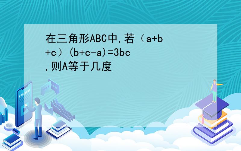 在三角形ABC中,若（a+b+c）(b+c-a)=3bc,则A等于几度