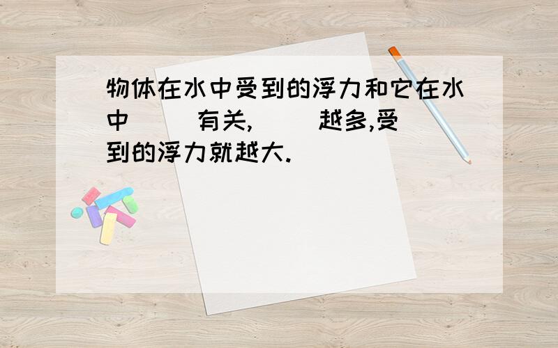 物体在水中受到的浮力和它在水中（ ）有关,（ ）越多,受到的浮力就越大.