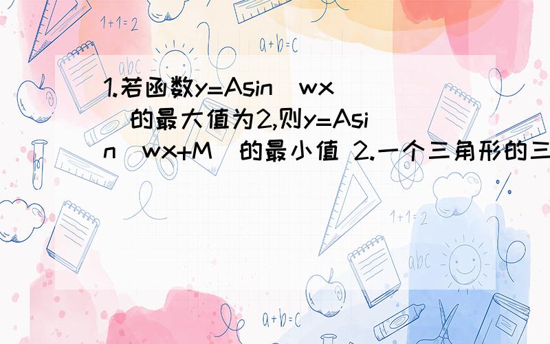 1.若函数y=Asin(wx)的最大值为2,则y=Asin(wx+M)的最小值 2.一个三角形的三边长满足a+b=c-ab,则此三角形的最大内角是