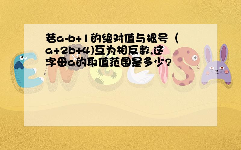 若a-b+1的绝对值与根号（a+2b+4)互为相反数,这字母a的取值范围是多少?