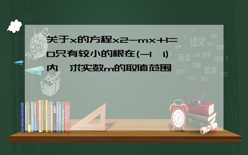 关于x的方程x2-mx+1=0只有较小的根在(-1,1)内,求实数m的取值范围