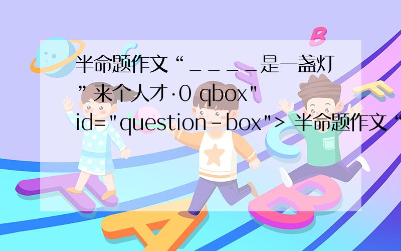 半命题作文“____是一盏灯”来个人才·0 qbox