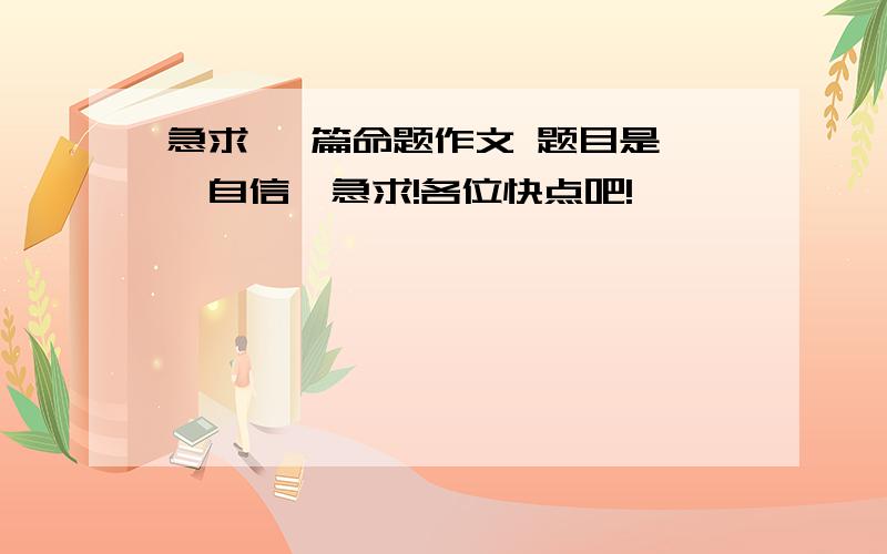 急求 一篇命题作文 题目是 《自信》急求!各位快点吧!