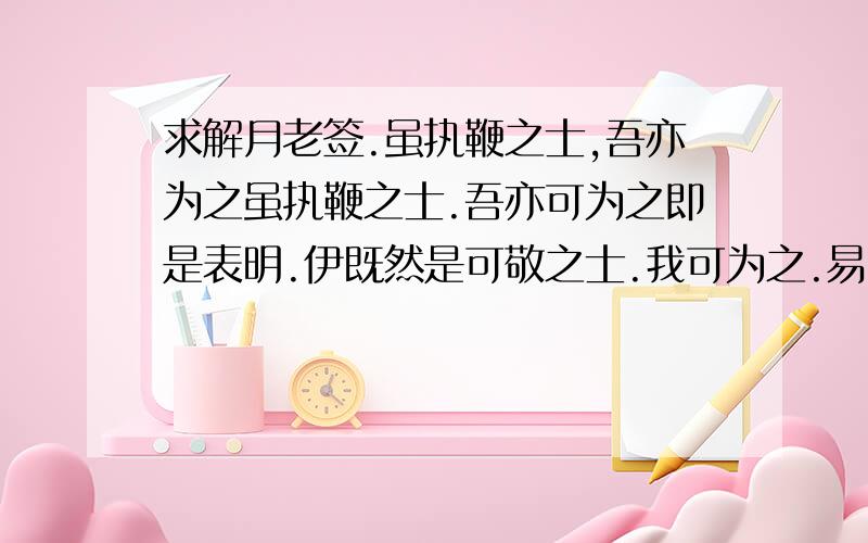 求解月老签.虽执鞭之士,吾亦为之虽执鞭之士.吾亦可为之即是表明.伊既然是可敬之士.我可为之.易言之.伊人情有所锺之时.吾对伊人亦可好好对待.两者之情合之时.必须相对待也.不宜置之不